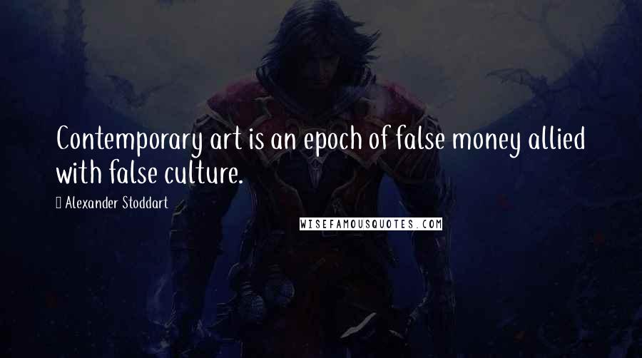 Alexander Stoddart Quotes: Contemporary art is an epoch of false money allied with false culture.