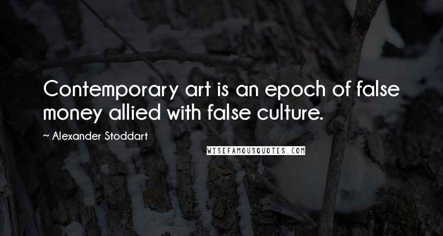 Alexander Stoddart Quotes: Contemporary art is an epoch of false money allied with false culture.