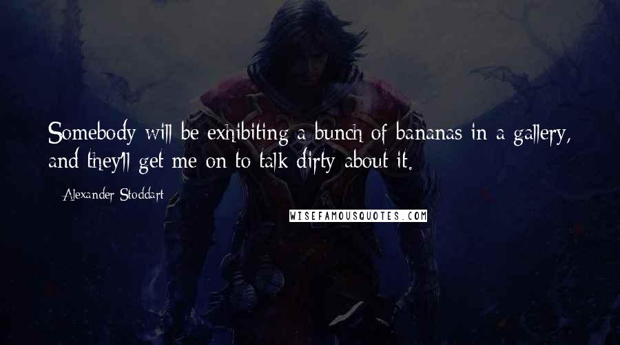 Alexander Stoddart Quotes: Somebody will be exhibiting a bunch of bananas in a gallery, and they'll get me on to talk dirty about it.