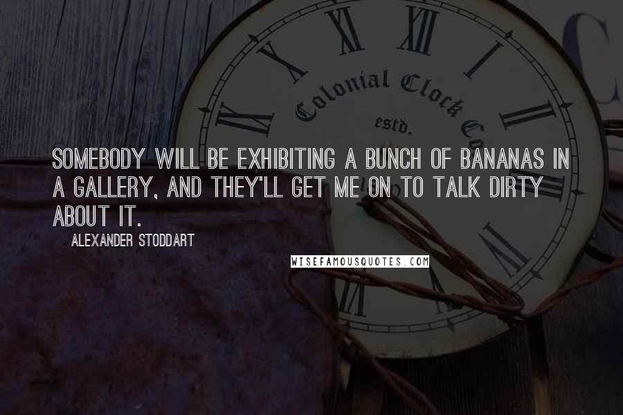 Alexander Stoddart Quotes: Somebody will be exhibiting a bunch of bananas in a gallery, and they'll get me on to talk dirty about it.