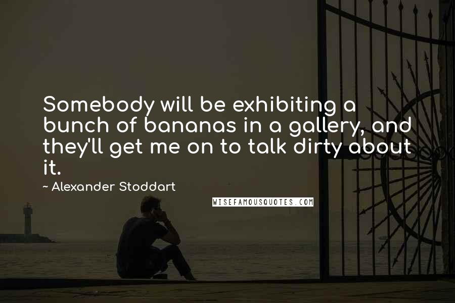 Alexander Stoddart Quotes: Somebody will be exhibiting a bunch of bananas in a gallery, and they'll get me on to talk dirty about it.