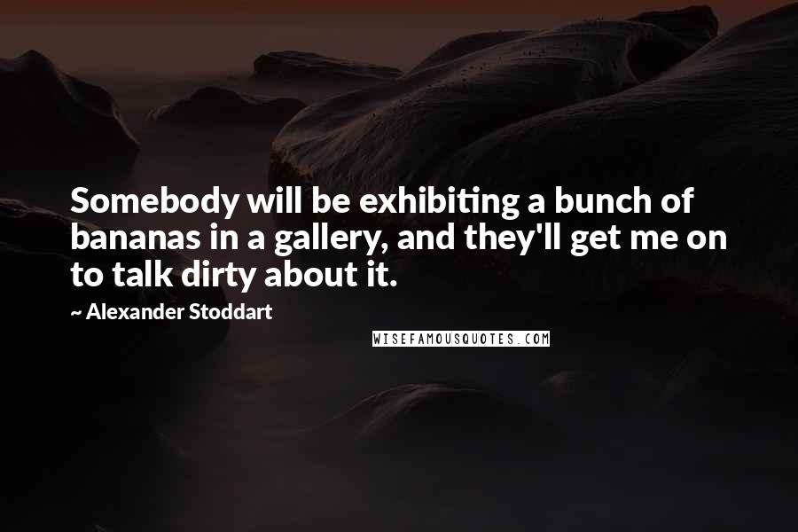 Alexander Stoddart Quotes: Somebody will be exhibiting a bunch of bananas in a gallery, and they'll get me on to talk dirty about it.