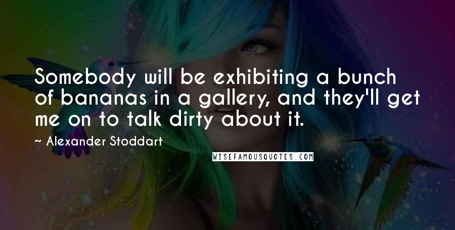 Alexander Stoddart Quotes: Somebody will be exhibiting a bunch of bananas in a gallery, and they'll get me on to talk dirty about it.