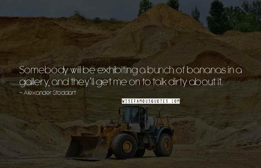 Alexander Stoddart Quotes: Somebody will be exhibiting a bunch of bananas in a gallery, and they'll get me on to talk dirty about it.