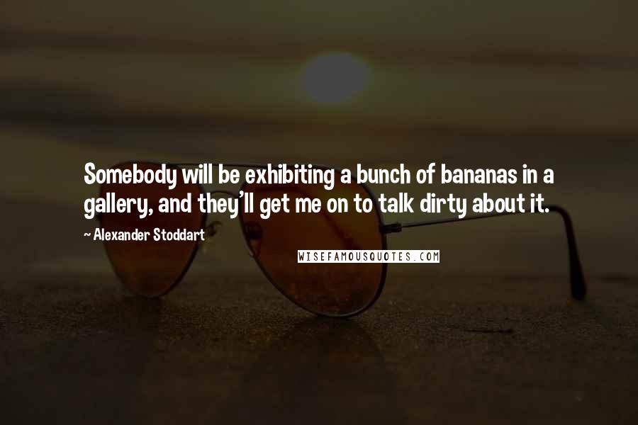 Alexander Stoddart Quotes: Somebody will be exhibiting a bunch of bananas in a gallery, and they'll get me on to talk dirty about it.