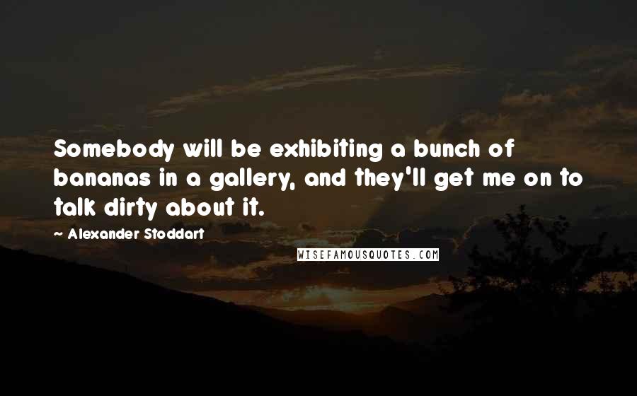 Alexander Stoddart Quotes: Somebody will be exhibiting a bunch of bananas in a gallery, and they'll get me on to talk dirty about it.