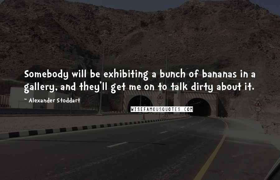 Alexander Stoddart Quotes: Somebody will be exhibiting a bunch of bananas in a gallery, and they'll get me on to talk dirty about it.