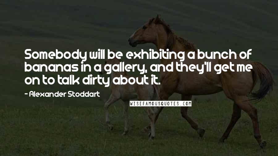 Alexander Stoddart Quotes: Somebody will be exhibiting a bunch of bananas in a gallery, and they'll get me on to talk dirty about it.