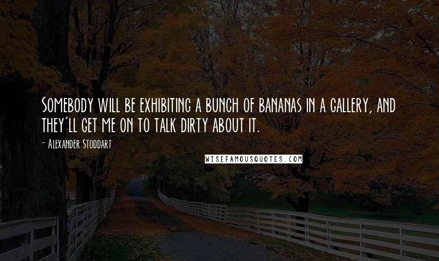 Alexander Stoddart Quotes: Somebody will be exhibiting a bunch of bananas in a gallery, and they'll get me on to talk dirty about it.