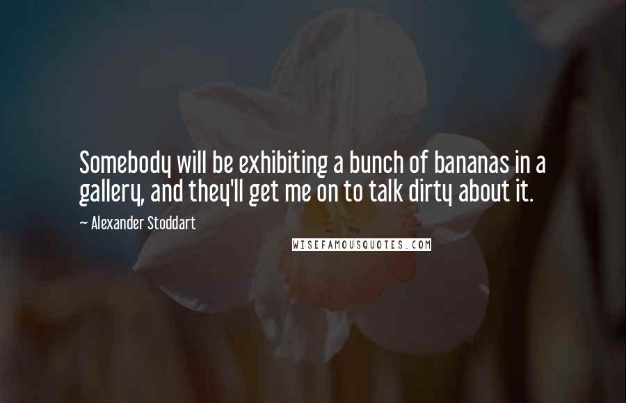 Alexander Stoddart Quotes: Somebody will be exhibiting a bunch of bananas in a gallery, and they'll get me on to talk dirty about it.