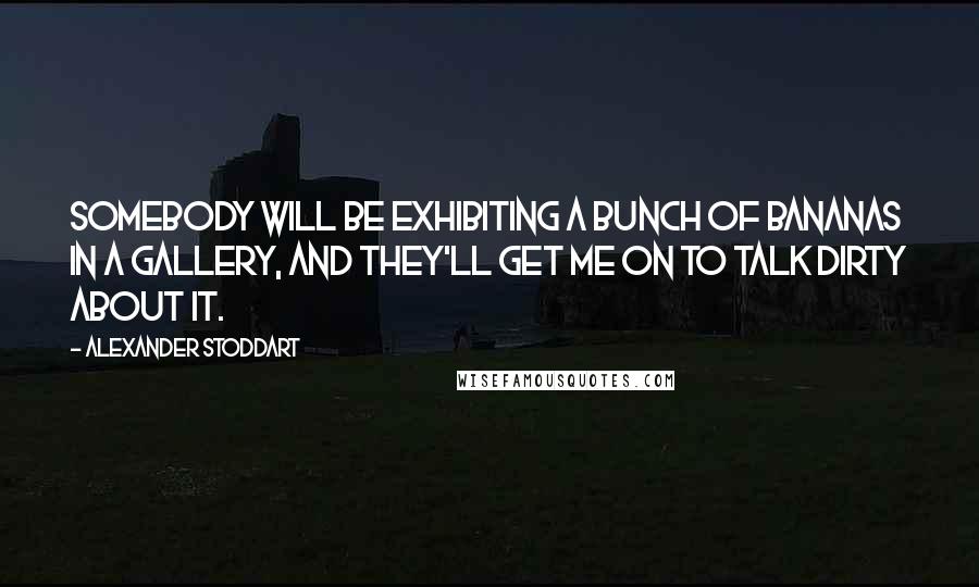 Alexander Stoddart Quotes: Somebody will be exhibiting a bunch of bananas in a gallery, and they'll get me on to talk dirty about it.