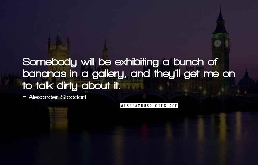 Alexander Stoddart Quotes: Somebody will be exhibiting a bunch of bananas in a gallery, and they'll get me on to talk dirty about it.