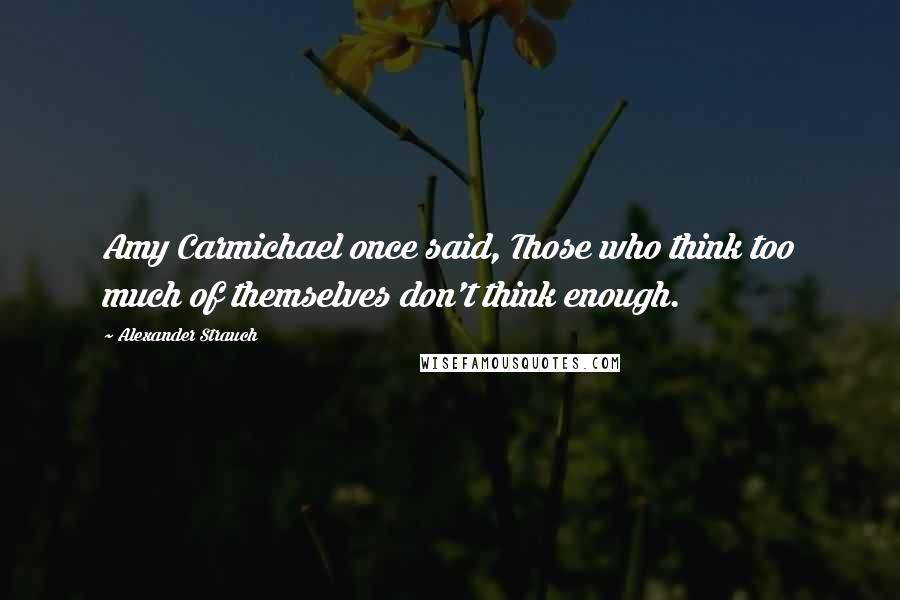 Alexander Strauch Quotes: Amy Carmichael once said, Those who think too much of themselves don't think enough.