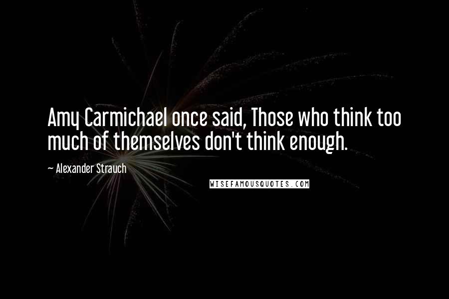 Alexander Strauch Quotes: Amy Carmichael once said, Those who think too much of themselves don't think enough.