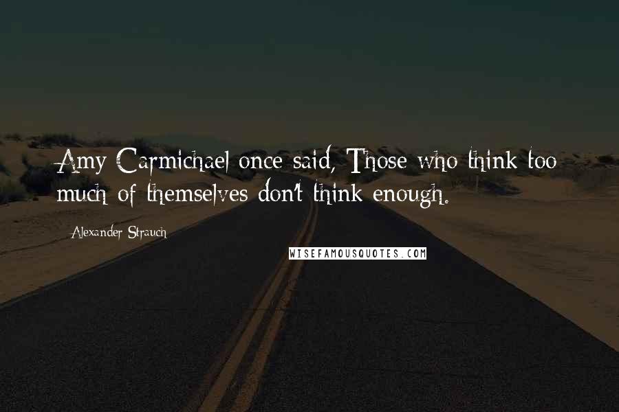 Alexander Strauch Quotes: Amy Carmichael once said, Those who think too much of themselves don't think enough.