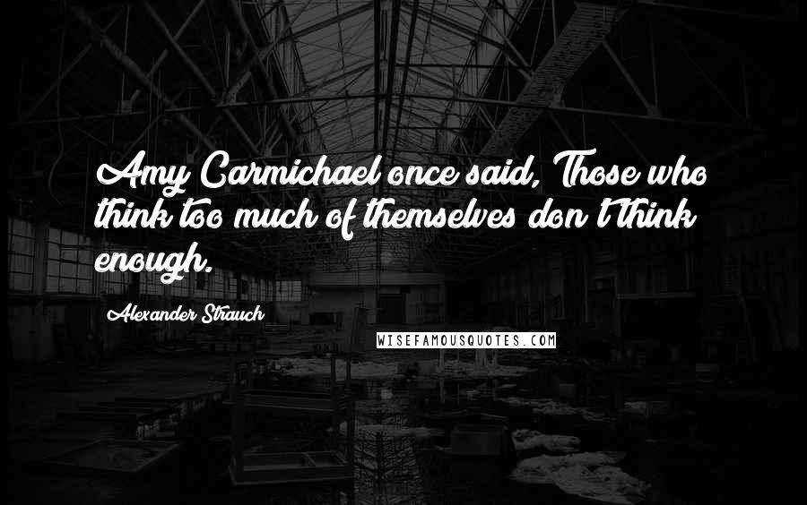 Alexander Strauch Quotes: Amy Carmichael once said, Those who think too much of themselves don't think enough.