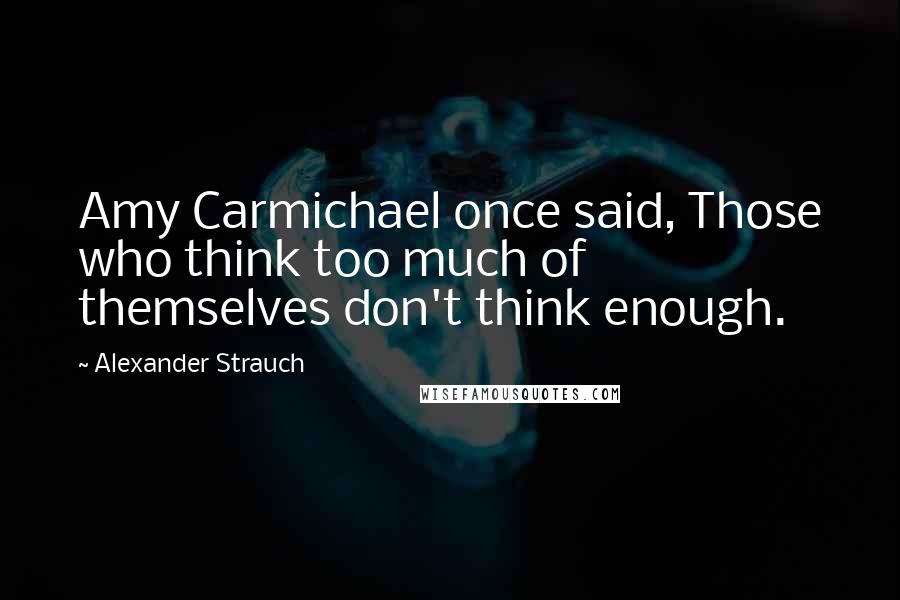 Alexander Strauch Quotes: Amy Carmichael once said, Those who think too much of themselves don't think enough.