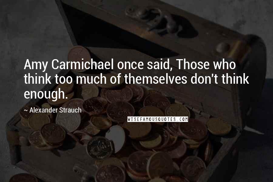 Alexander Strauch Quotes: Amy Carmichael once said, Those who think too much of themselves don't think enough.