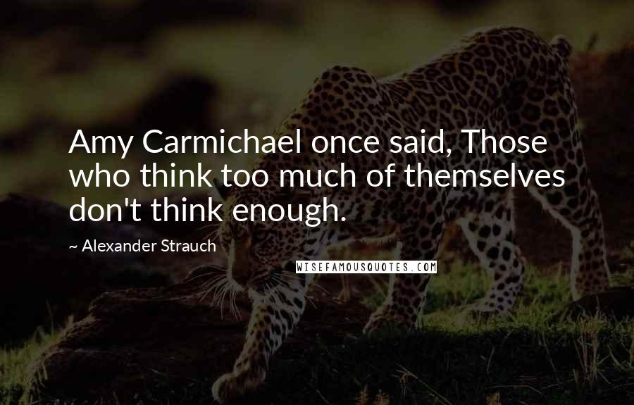 Alexander Strauch Quotes: Amy Carmichael once said, Those who think too much of themselves don't think enough.