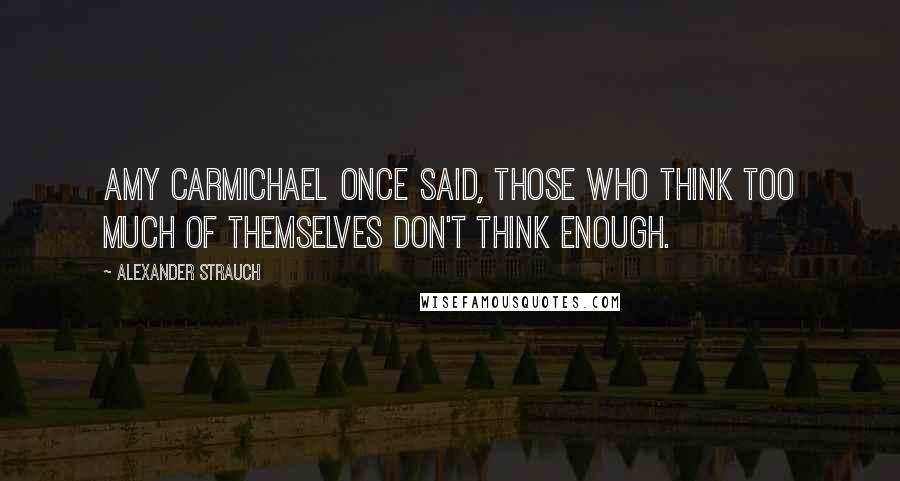 Alexander Strauch Quotes: Amy Carmichael once said, Those who think too much of themselves don't think enough.