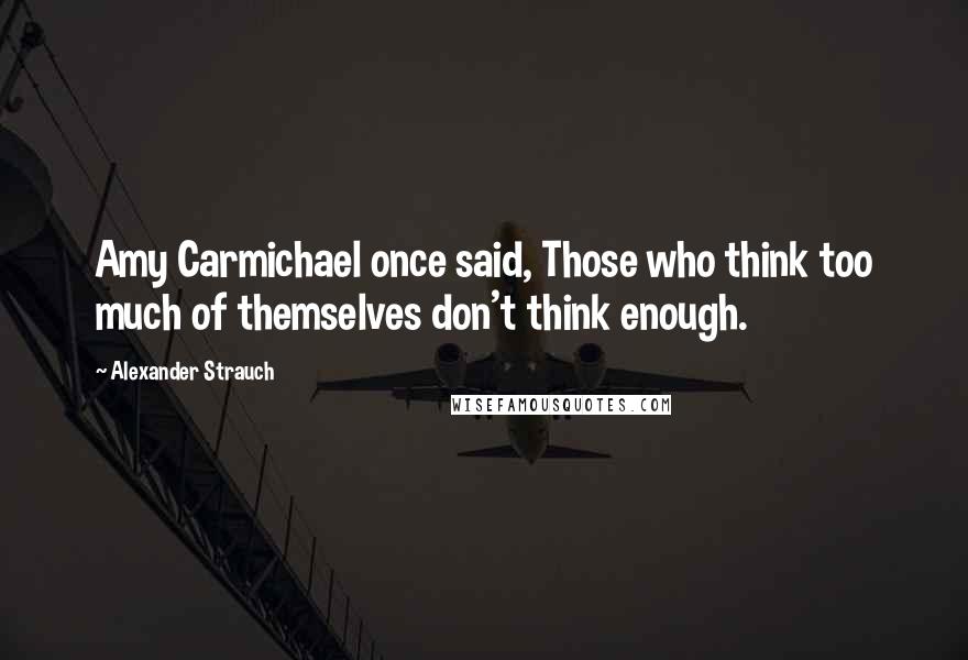 Alexander Strauch Quotes: Amy Carmichael once said, Those who think too much of themselves don't think enough.