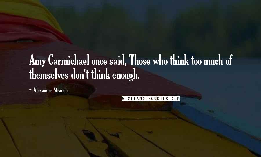 Alexander Strauch Quotes: Amy Carmichael once said, Those who think too much of themselves don't think enough.