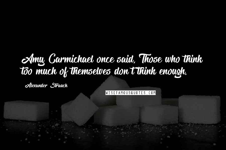 Alexander Strauch Quotes: Amy Carmichael once said, Those who think too much of themselves don't think enough.