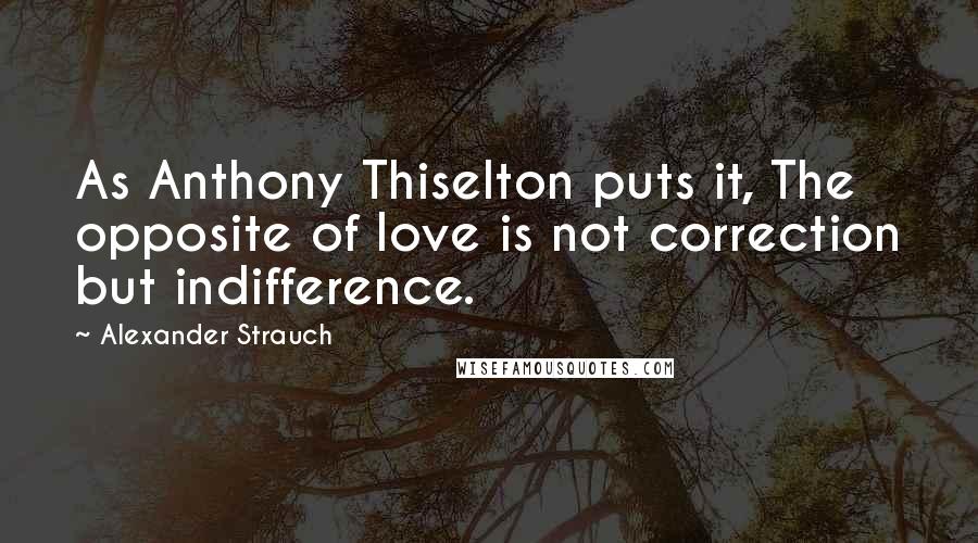 Alexander Strauch Quotes: As Anthony Thiselton puts it, The opposite of love is not correction but indifference.