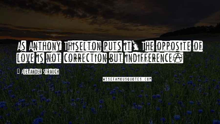 Alexander Strauch Quotes: As Anthony Thiselton puts it, The opposite of love is not correction but indifference.