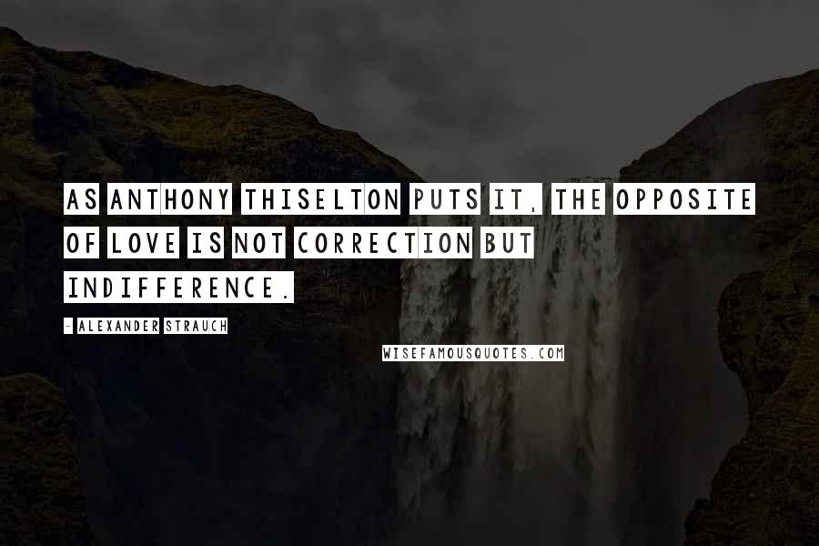 Alexander Strauch Quotes: As Anthony Thiselton puts it, The opposite of love is not correction but indifference.