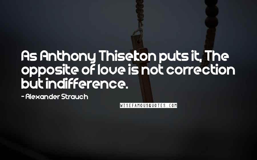 Alexander Strauch Quotes: As Anthony Thiselton puts it, The opposite of love is not correction but indifference.