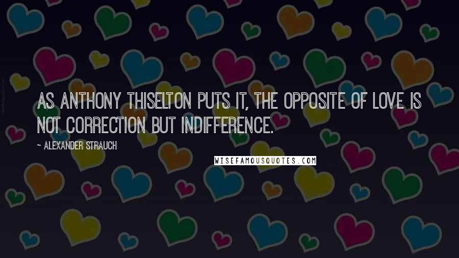 Alexander Strauch Quotes: As Anthony Thiselton puts it, The opposite of love is not correction but indifference.