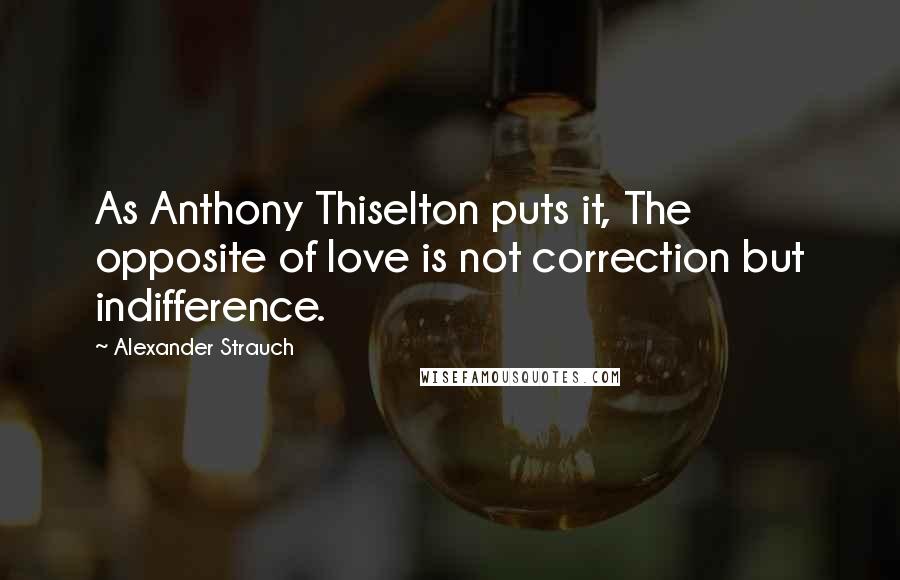 Alexander Strauch Quotes: As Anthony Thiselton puts it, The opposite of love is not correction but indifference.