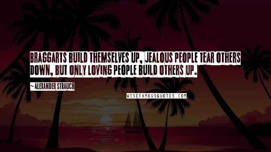 Alexander Strauch Quotes: Braggarts build themselves up, jealous people tear others down, but only loving people build others up.