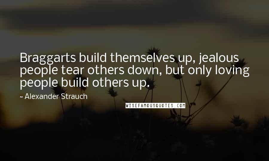 Alexander Strauch Quotes: Braggarts build themselves up, jealous people tear others down, but only loving people build others up.