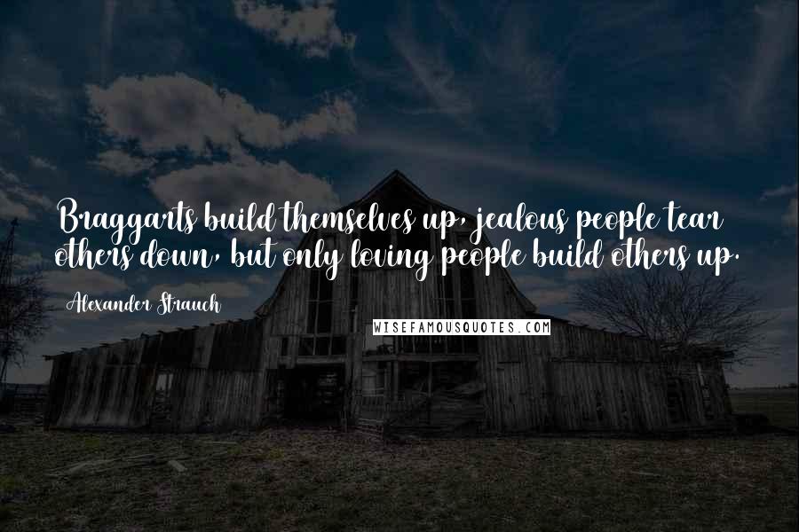 Alexander Strauch Quotes: Braggarts build themselves up, jealous people tear others down, but only loving people build others up.