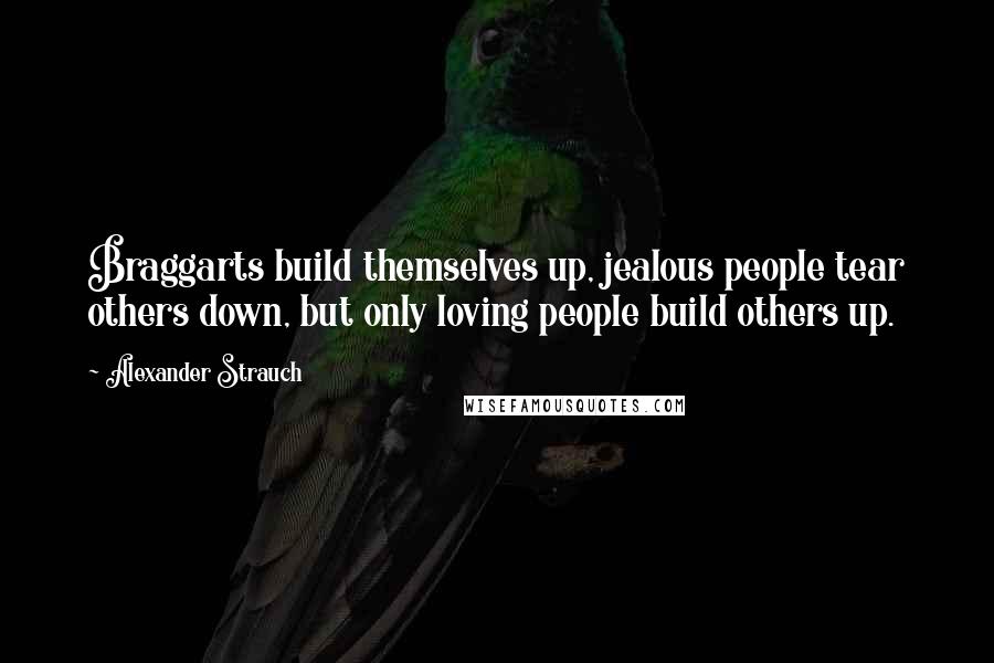 Alexander Strauch Quotes: Braggarts build themselves up, jealous people tear others down, but only loving people build others up.