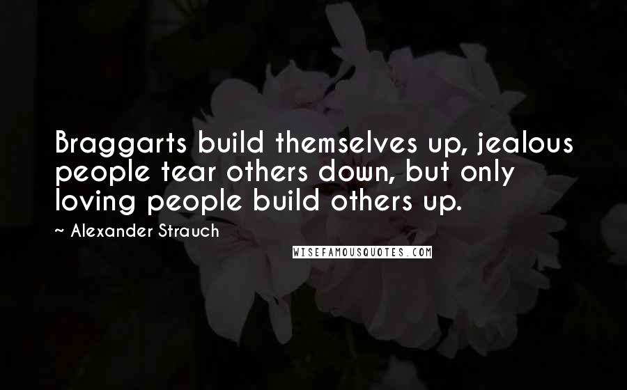 Alexander Strauch Quotes: Braggarts build themselves up, jealous people tear others down, but only loving people build others up.