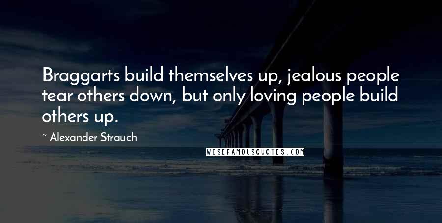 Alexander Strauch Quotes: Braggarts build themselves up, jealous people tear others down, but only loving people build others up.