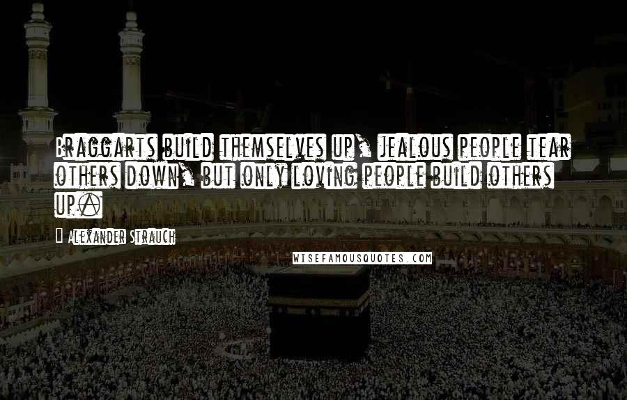 Alexander Strauch Quotes: Braggarts build themselves up, jealous people tear others down, but only loving people build others up.