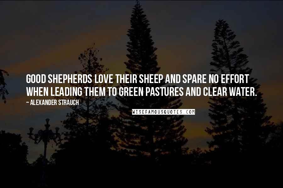 Alexander Strauch Quotes: Good shepherds love their sheep and spare no effort when leading them to green pastures and clear water.