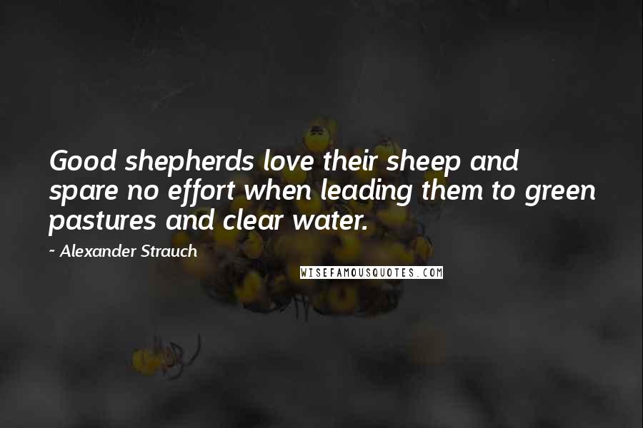 Alexander Strauch Quotes: Good shepherds love their sheep and spare no effort when leading them to green pastures and clear water.