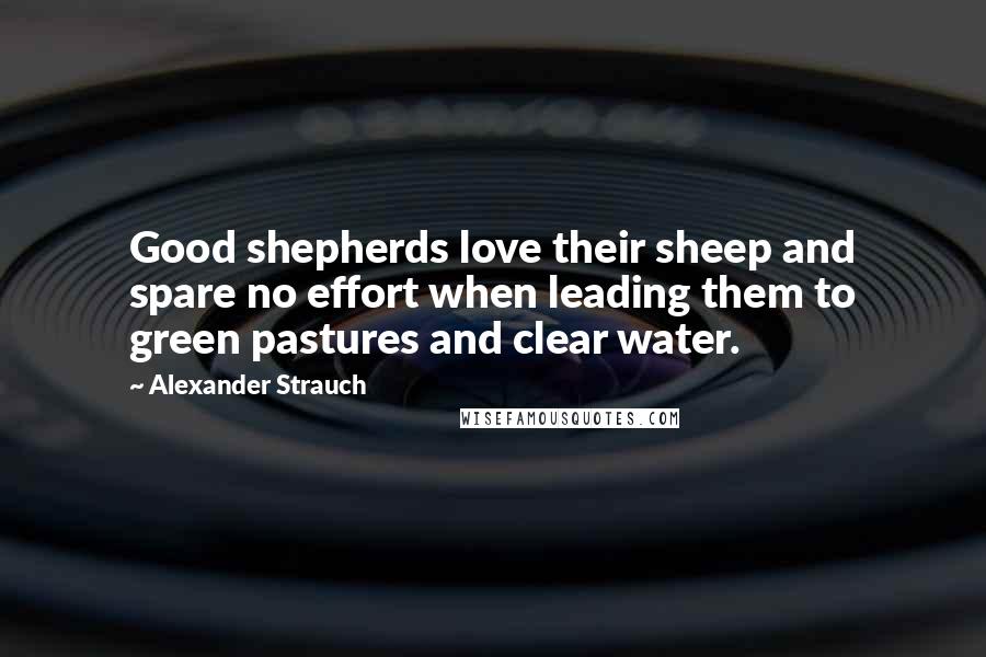 Alexander Strauch Quotes: Good shepherds love their sheep and spare no effort when leading them to green pastures and clear water.
