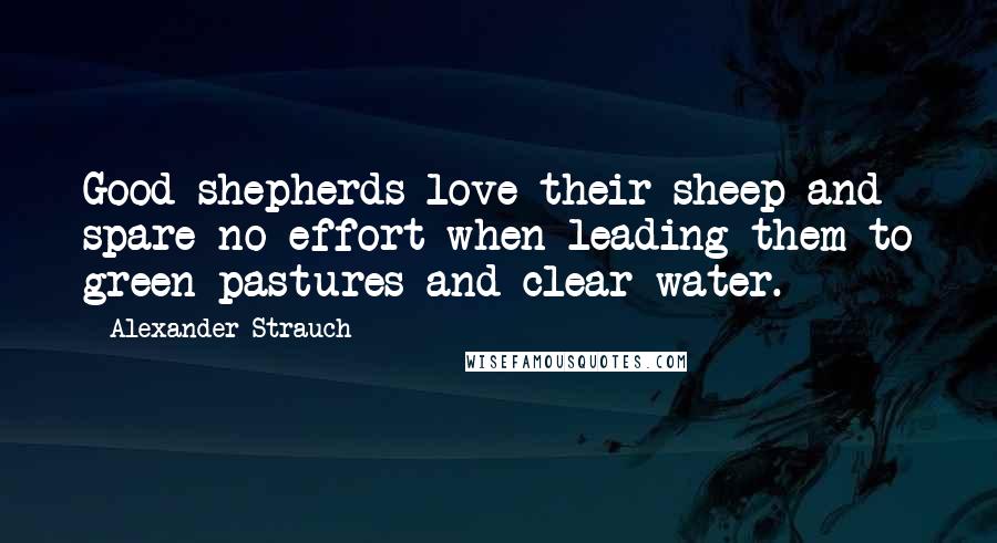 Alexander Strauch Quotes: Good shepherds love their sheep and spare no effort when leading them to green pastures and clear water.