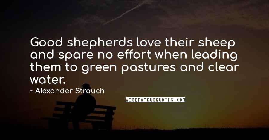 Alexander Strauch Quotes: Good shepherds love their sheep and spare no effort when leading them to green pastures and clear water.