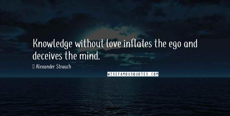 Alexander Strauch Quotes: Knowledge without love inflates the ego and deceives the mind.