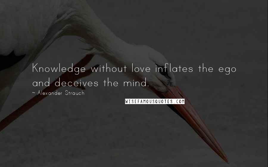 Alexander Strauch Quotes: Knowledge without love inflates the ego and deceives the mind.