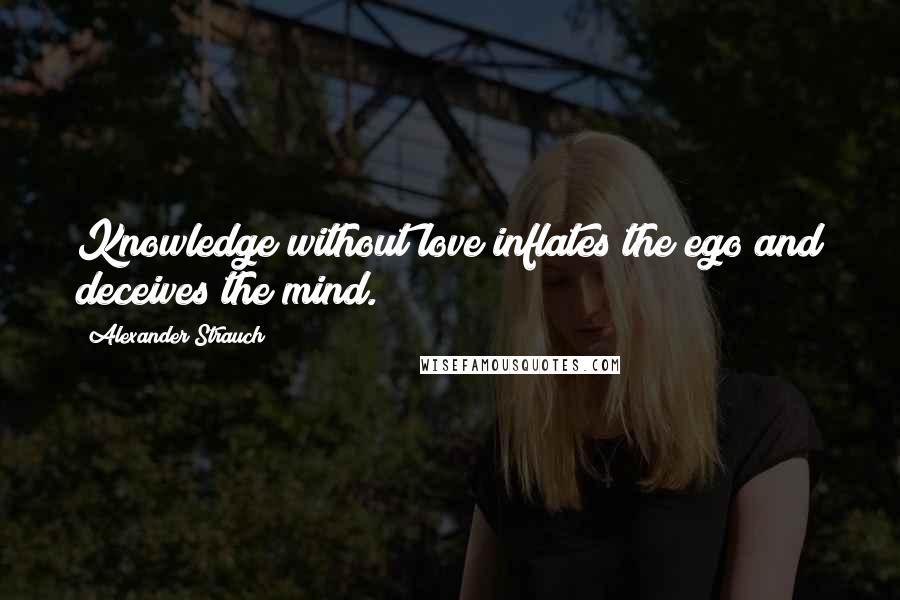 Alexander Strauch Quotes: Knowledge without love inflates the ego and deceives the mind.