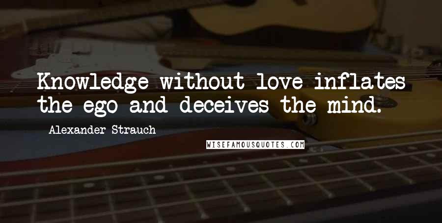 Alexander Strauch Quotes: Knowledge without love inflates the ego and deceives the mind.