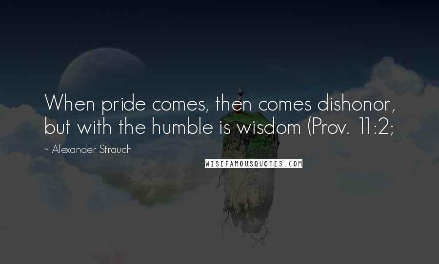 Alexander Strauch Quotes: When pride comes, then comes dishonor, but with the humble is wisdom (Prov. 11:2;